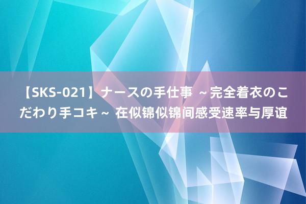 【SKS-021】ナースの手仕事 ～完全着衣のこだわり手コキ～ 在似锦似锦间感受速率与厚谊