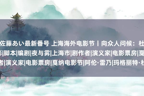 佐藤あい最新番号 上海海外电影节丨向众人问候：杜拉斯用体裁影响电影|脚本|编剧|夜与雾|上海市|剧作者|演义家|电影票房|戛纳电影节|阿伦·雷乃|玛格丽特·杜拉斯