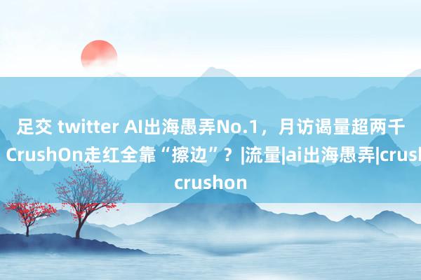 足交 twitter AI出海愚弄No.1，月访谒量超两千万，CrushOn走红全靠“擦边”？|流量|ai出海愚弄|crushon