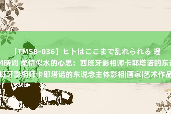 【TMSB-036】ヒトはここまで乱れられる 理性崩壊と豪快絶頂の記録4時間 柔情似水的心思：西班牙影相师卡耶塔诺的东说念主体影相|画家|艺术作品