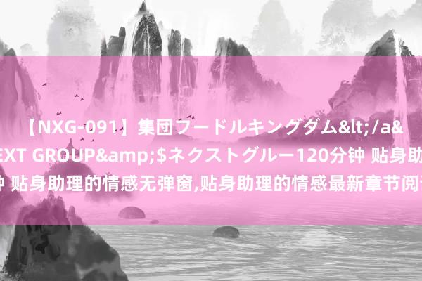 【NXG-091】集団フードルキングダム</a>2010-04-20NEXT GROUP&$ネクストグルー120分钟 贴身助理的情感无弹窗，贴身助理的情感最新章节阅读，贴身助理的情感txt全集