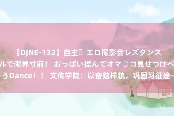 【DJNE-132】自主・エロ撮影会レズダンス 透け透けベビードールで限界寸前！ おっぱい揉んでオマ○コ見せつけベロちゅうDance！！ 文传学院：以奋勉样貌，巩固习征途——文传学院召开坚定实习回报会