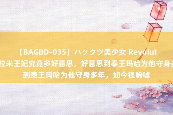 【BAGBD-035】ハックツ美少女 Revolution Rino 往常西拉米王妃究竟多好意思，好意思到泰王玛哈为他守身多年，如今很唏嘘