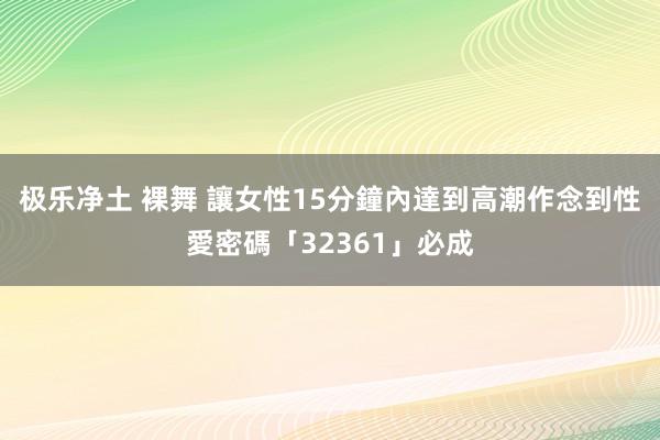 极乐净土 裸舞 讓女性15分鐘內達到高潮　作念到性愛密碼「32361」必成