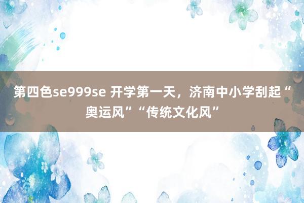 第四色se999se 开学第一天，济南中小学刮起“奥运风”“传统文化风”