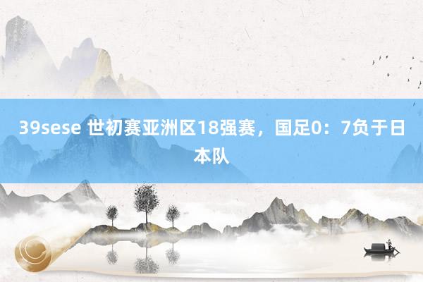 39sese 世初赛亚洲区18强赛，国足0：7负于日本队