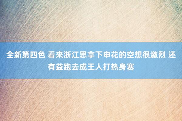 全新第四色 看来浙江思拿下申花的空想很激烈 还有益跑去成王人打热身赛