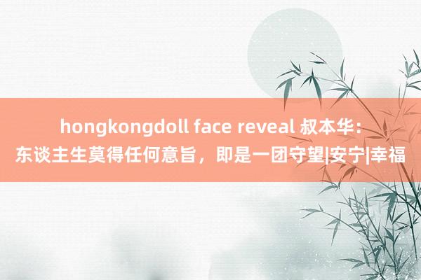 hongkongdoll face reveal 叔本华：东谈主生莫得任何意旨，即是一团守望|安宁|幸福