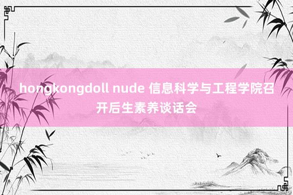 hongkongdoll nude 信息科学与工程学院召开后生素养谈话会