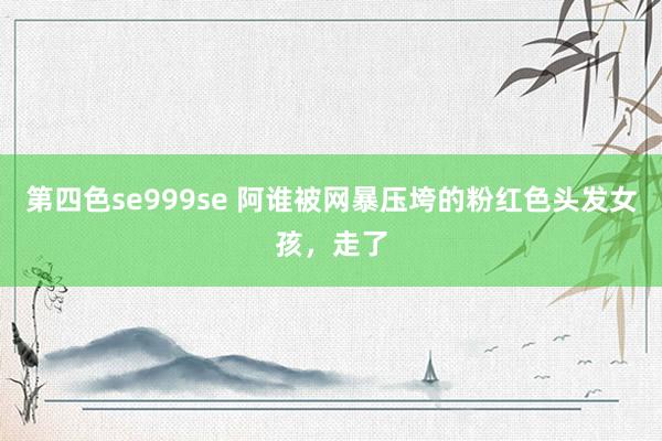 第四色se999se 阿谁被网暴压垮的粉红色头发女孩，走了