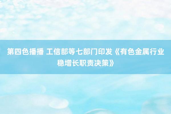 第四色播播 工信部等七部门印发《有色金属行业稳增长职责决策》