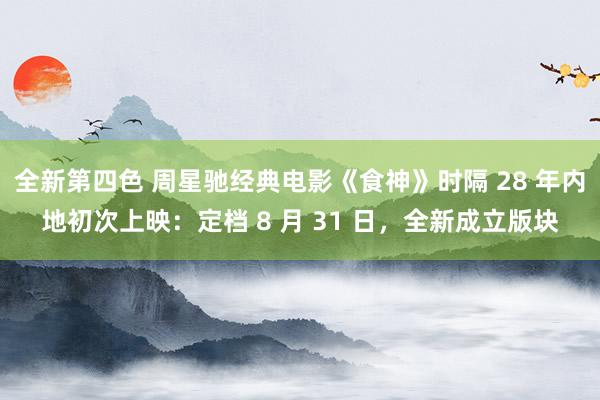 全新第四色 周星驰经典电影《食神》时隔 28 年内地初次上映：定档 8 月 31 日，全新成立版块