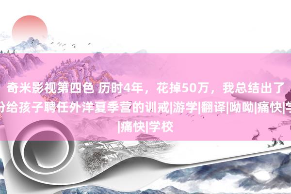 奇米影视第四色 历时4年，花掉50万，我总结出了一份给孩子聘任外洋夏季营的训戒|游学|翻译|呦呦|痛快|学校