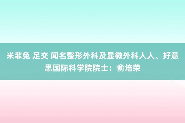 米菲兔 足交 闻名整形外科及显微外科人人、好意思国际科学院院士：俞培荣