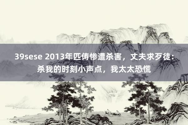 39sese 2013年匹俦惨遭杀害，丈夫求歹徒：杀我的时刻小声点，我太太恐慌