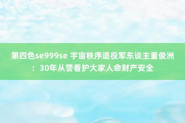 第四色se999se 宇宙秩序退役军东谈主董俊洲：30年从警看护大家人命财产安全