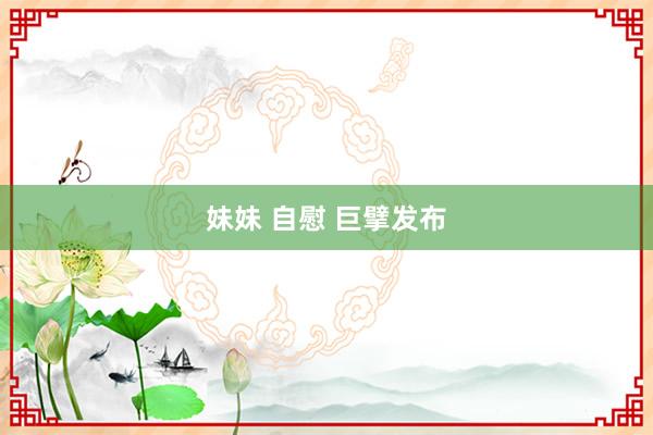 妹妹 自慰 巨擘发布