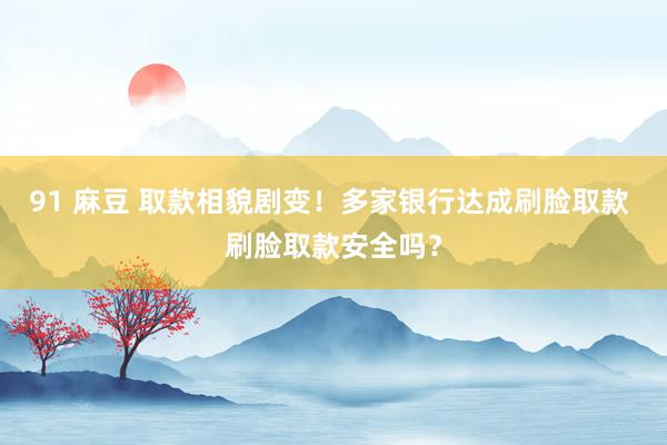 91 麻豆 取款相貌剧变！多家银行达成刷脸取款 刷脸取款安全吗？