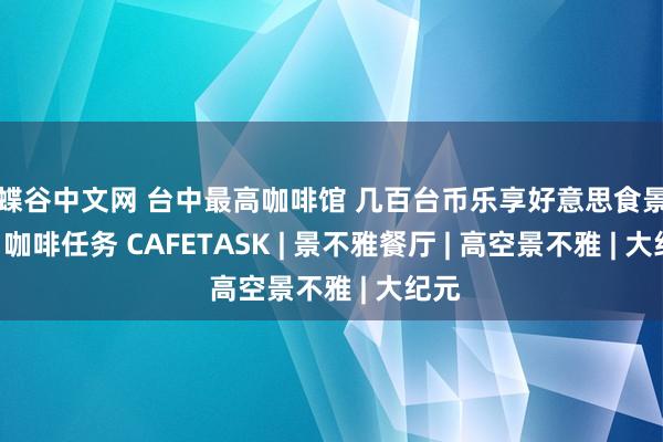 蝴蝶谷中文网 台中最高咖啡馆 几百台币乐享好意思食景不雅 | 咖啡任务 CAFETASK | 景不雅餐厅 | 高空景不雅 | 大纪元