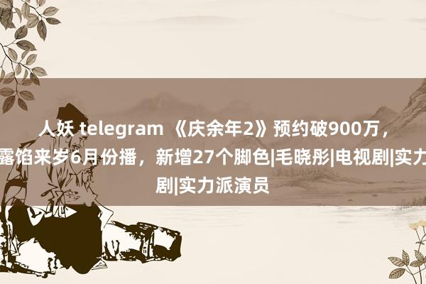 人妖 telegram 《庆余年2》预约破900万，张若昀露馅来岁6月份播，新增27个脚色|毛晓彤|电视剧|实力派演员