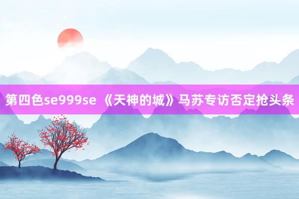 第四色se999se 《天神的城》马苏专访否定抢头条