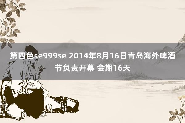 第四色se999se 2014年8月16日青岛海外啤酒节负责开幕 会期16天