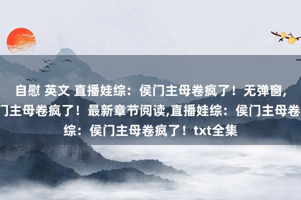 自慰 英文 直播娃综：侯门主母卷疯了！无弹窗，直播娃综：侯门主母卷疯了！最新章节阅读，直播娃综：侯门主母卷疯了！txt全集