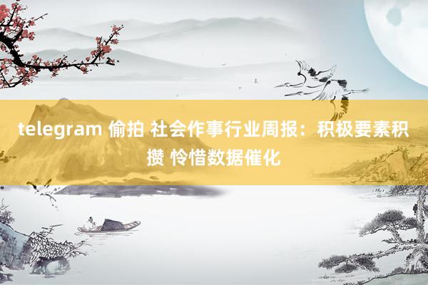 telegram 偷拍 社会作事行业周报：积极要素积攒 怜惜数据催化