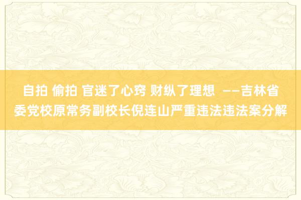 自拍 偷拍 官迷了心窍 财纵了理想  ——吉林省委党校原常务副校长倪连山严重违法违法案分解