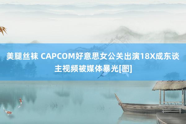 美腿丝袜 CAPCOM好意思女公关出演18X成东谈主视频被媒体暴光[图]