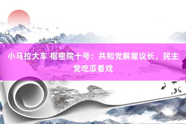 小马拉大车 枢密院十号：共和党解雇议长，民主党吃瓜看戏