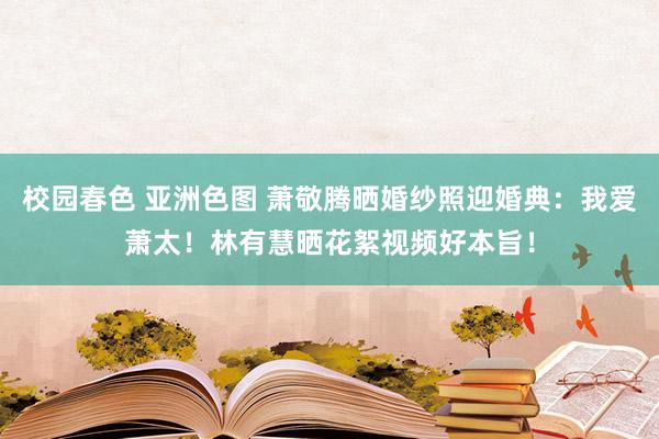 校园春色 亚洲色图 萧敬腾晒婚纱照迎婚典：我爱萧太！林有慧晒花絮视频好本旨！