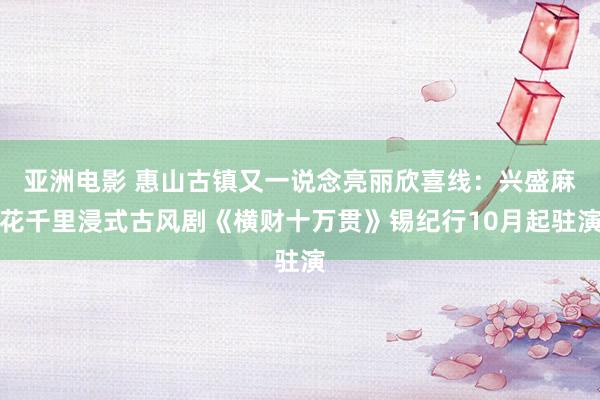 亚洲电影 惠山古镇又一说念亮丽欣喜线：兴盛麻花千里浸式古风剧《横财十万贯》锡纪行10月起驻演