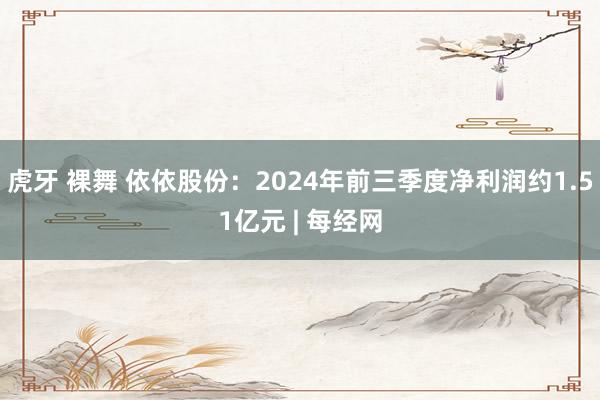 虎牙 裸舞 依依股份：2024年前三季度净利润约1.51亿元 | 每经网