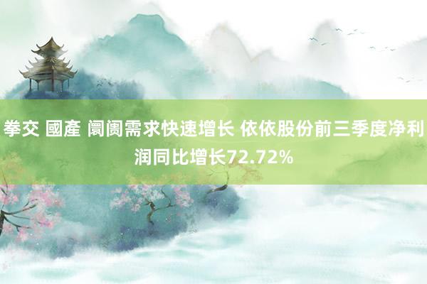 拳交 國產 阛阓需求快速增长 依依股份前三季度净利润同比增长72.72%