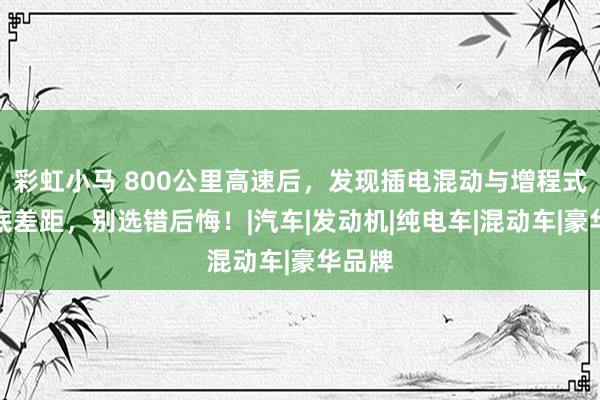 彩虹小马 800公里高速后，发现插电混动与增程式的根底差距，别选错后悔！|汽车|发动机|纯电车|混动车|豪华品牌