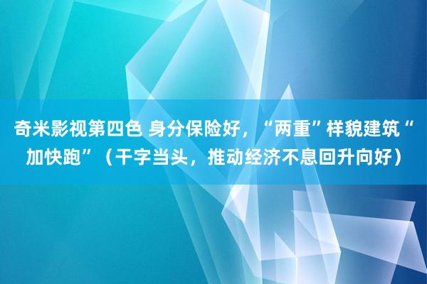 奇米影视第四色 身分保险好，“两重”样貌建筑“加快跑”（干字当头，推动经济不息回升向好）