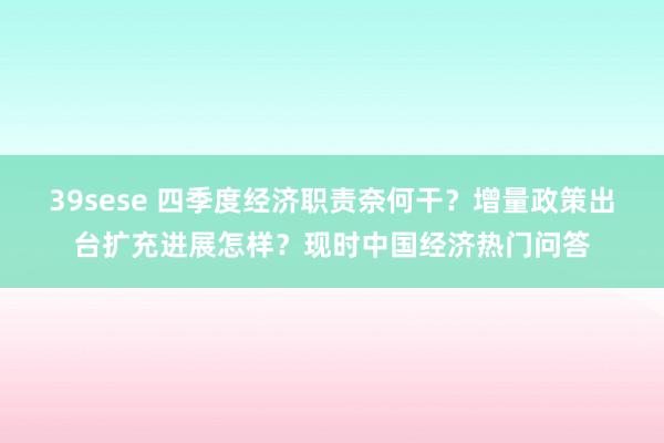 39sese 四季度经济职责奈何干？增量政策出台扩充进展怎样？现时中国经济热门问答