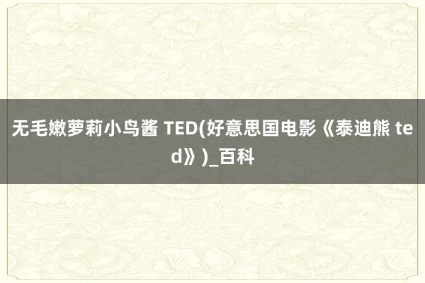 无毛嫩萝莉小鸟酱 TED(好意思国电影《泰迪熊 ted》)_百科