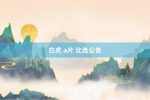 白虎 a片 比选公告