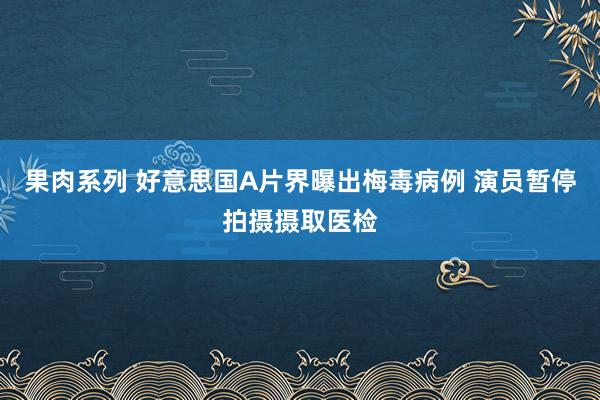 果肉系列 好意思国A片界曝出梅毒病例 演员暂停拍摄摄取医检