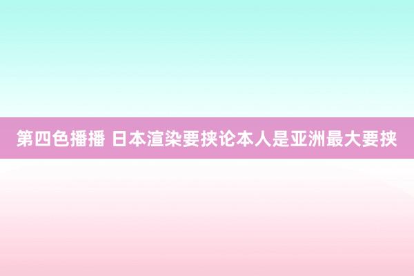 第四色播播 日本渲染要挟论本人是亚洲最大要挟