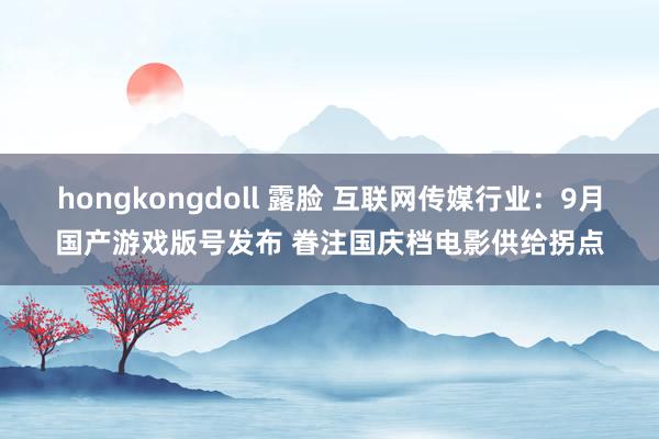 hongkongdoll 露脸 互联网传媒行业：9月国产游戏版号发布 眷注国庆档电影供给拐点