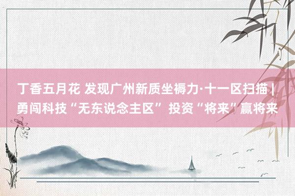 丁香五月花 发现广州新质坐褥力·十一区扫描 | 勇闯科技“无东说念主区” 投资“将来”赢将来