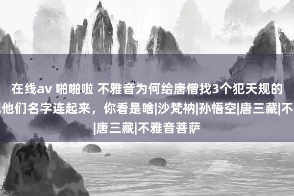 在线av 啪啪啦 不雅音为何给唐僧找3个犯天规的门徒？把他们名字连起来，你看是啥|沙梵衲|孙悟空|唐三藏|不雅音菩萨