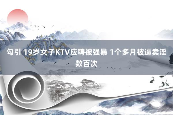 勾引 19岁女子KTV应聘被强暴 1个多月被逼卖淫数百次