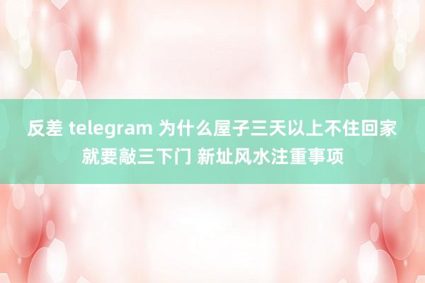 反差 telegram 为什么屋子三天以上不住回家就要敲三下门 新址风水注重事项