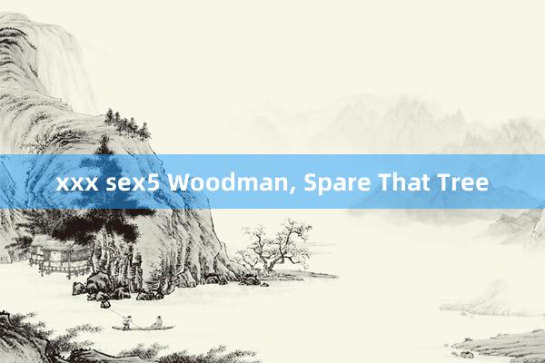 xxx sex5 Woodman， Spare That Tree