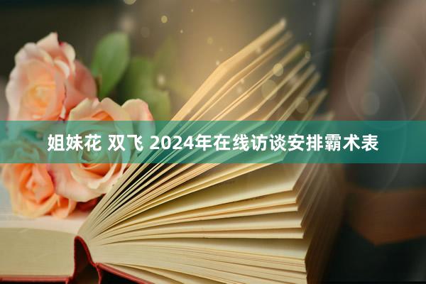 姐妹花 双飞 2024年在线访谈安排霸术表