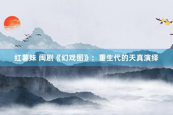 红薯妹 闽剧《幻戏图》：重生代的天真演绎